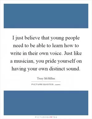 I just believe that young people need to be able to learn how to write in their own voice. Just like a musician, you pride yourself on having your own distinct sound Picture Quote #1
