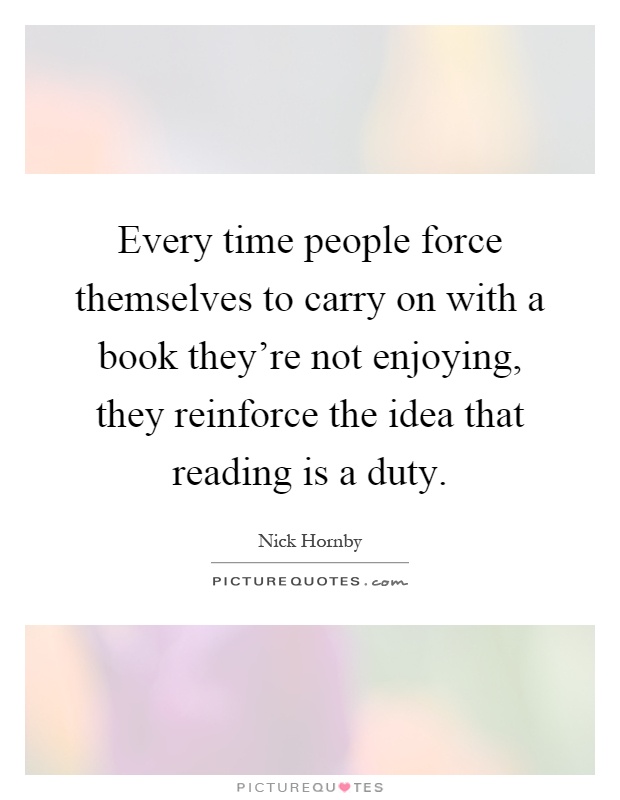 Every time people force themselves to carry on with a book they're not enjoying, they reinforce the idea that reading is a duty Picture Quote #1
