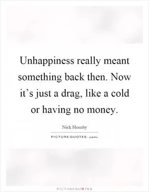 Unhappiness really meant something back then. Now it’s just a drag, like a cold or having no money Picture Quote #1