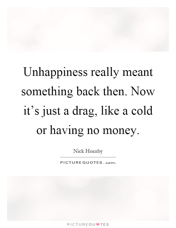 Unhappiness really meant something back then. Now it's just a drag, like a cold or having no money Picture Quote #1