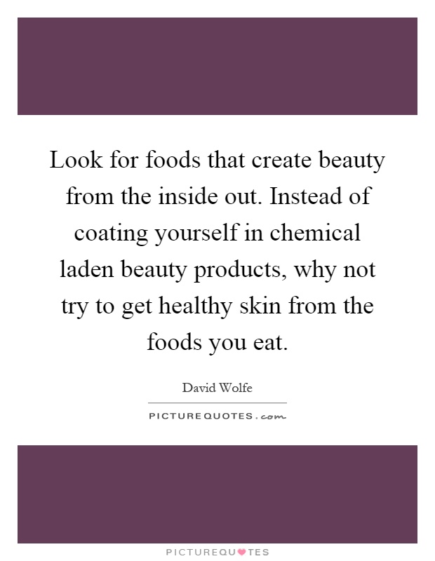 Look for foods that create beauty from the inside out. Instead of coating yourself in chemical laden beauty products, why not try to get healthy skin from the foods you eat Picture Quote #1