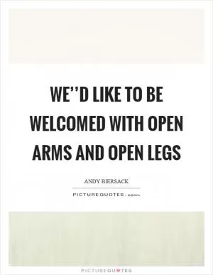 We’’d like to be welcomed with open arms and open legs Picture Quote #1