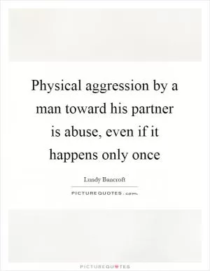 Physical aggression by a man toward his partner is abuse, even if it happens only once Picture Quote #1