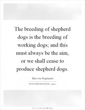 The breeding of shepherd dogs is the breeding of working dogs; and this must always be the aim, or we shall cease to produce shepherd dogs Picture Quote #1