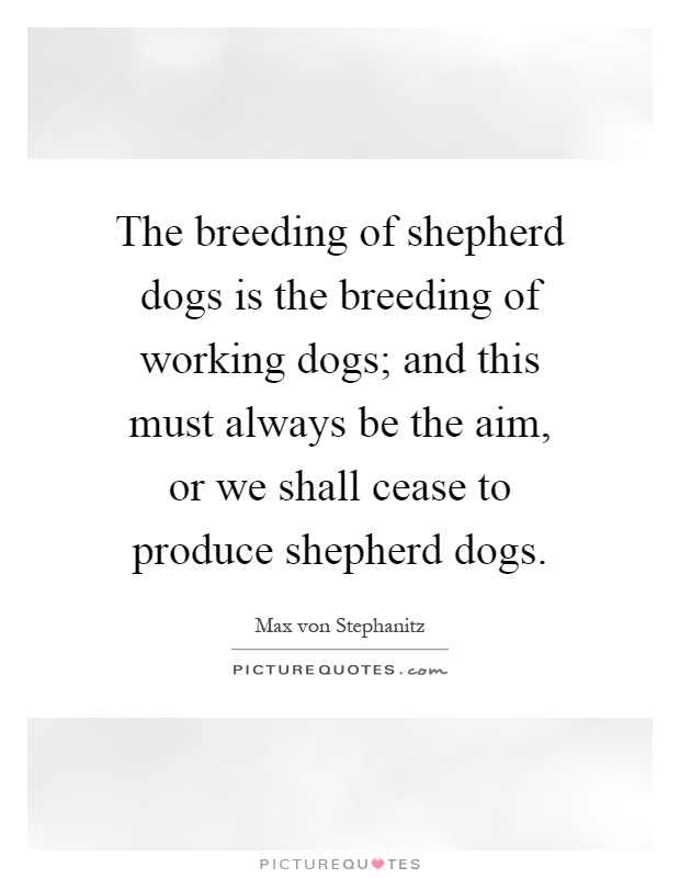 The breeding of shepherd dogs is the breeding of working dogs; and this must always be the aim, or we shall cease to produce shepherd dogs Picture Quote #1