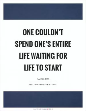 One couldn’t spend one’s entire life waiting for life to start Picture Quote #1