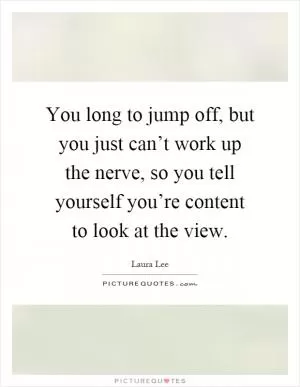 You long to jump off, but you just can’t work up the nerve, so you tell yourself you’re content to look at the view Picture Quote #1
