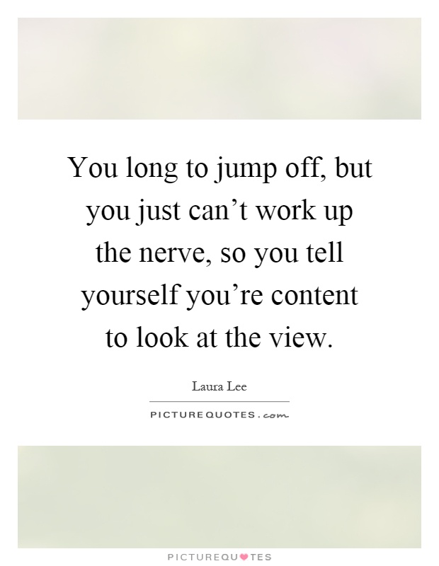 You long to jump off, but you just can't work up the nerve, so you tell yourself you're content to look at the view Picture Quote #1
