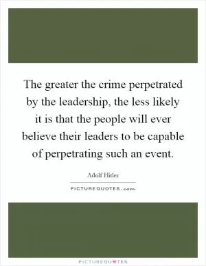 The greater the crime perpetrated by the leadership, the less likely it is that the people will ever believe their leaders to be capable of perpetrating such an event Picture Quote #1