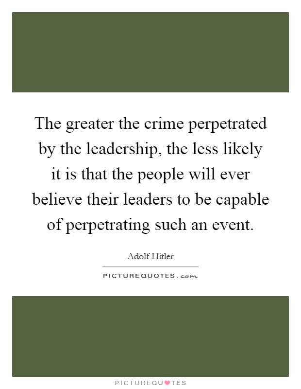 The greater the crime perpetrated by the leadership, the less likely it is that the people will ever believe their leaders to be capable of perpetrating such an event Picture Quote #1