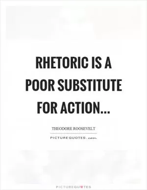 Rhetoric is a poor substitute for action Picture Quote #1