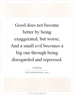 Good does not become better by being exaggerated, but worse; And a small evil becomes a big one through being disregarded and repressed Picture Quote #1