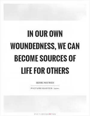 In our own woundedness, we can become sources of life for others Picture Quote #1