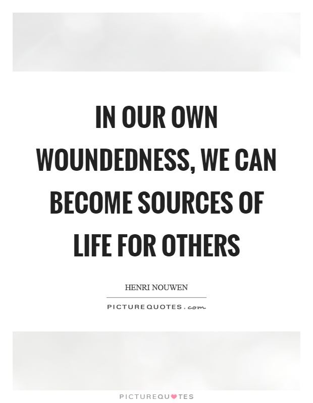 In our own woundedness, we can become sources of life for others Picture Quote #1