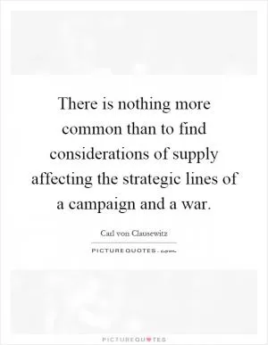There is nothing more common than to find considerations of supply affecting the strategic lines of a campaign and a war Picture Quote #1