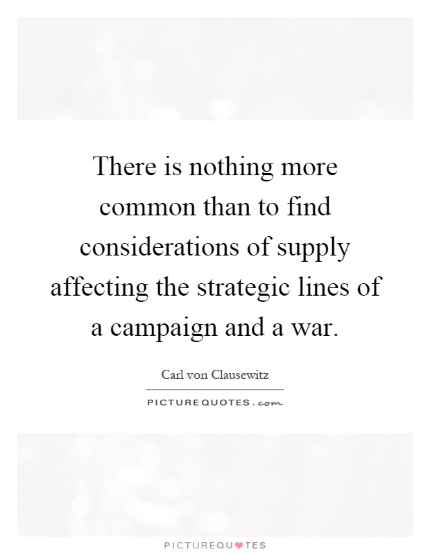 There is nothing more common than to find considerations of supply affecting the strategic lines of a campaign and a war Picture Quote #1