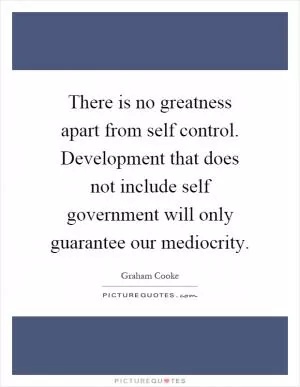 There is no greatness apart from self control. Development that does not include self government will only guarantee our mediocrity Picture Quote #1