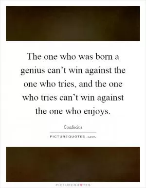 The one who was born a genius can’t win against the one who tries, and the one who tries can’t win against the one who enjoys Picture Quote #1