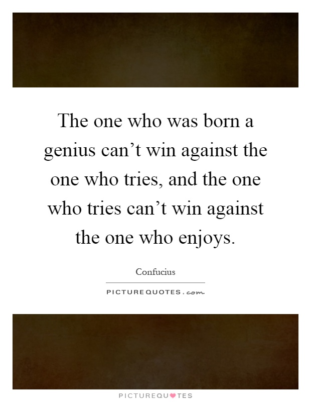 The one who was born a genius can't win against the one who tries, and the one who tries can't win against the one who enjoys Picture Quote #1