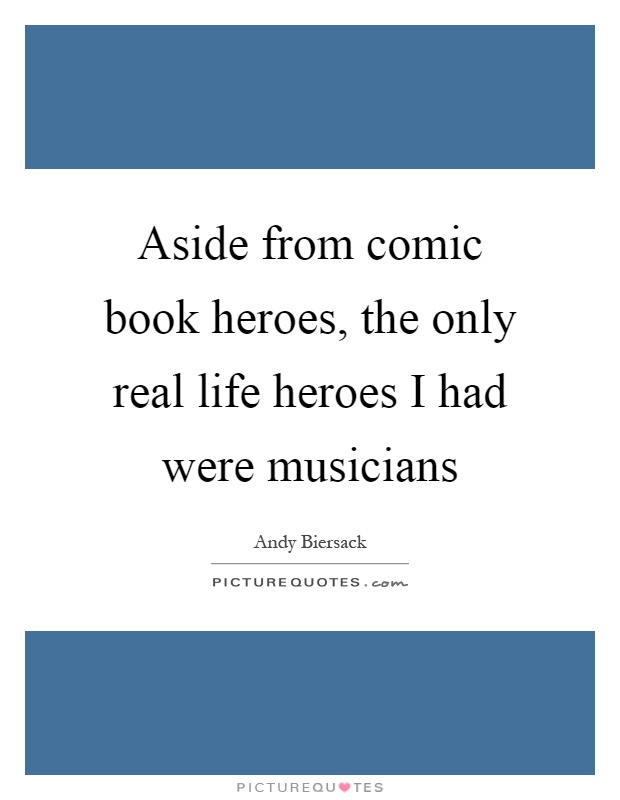 Aside from comic book heroes, the only real life heroes I had were musicians Picture Quote #1