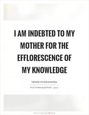 I am indebted to my mother for the efflorescence of my knowledge Picture Quote #1