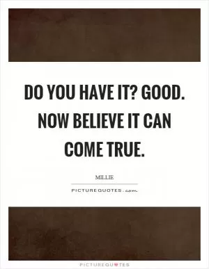 Do you have it? Good. Now believe it can come true Picture Quote #1