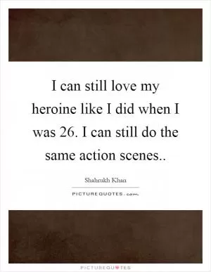 I can still love my heroine like I did when I was 26. I can still do the same action scenes Picture Quote #1