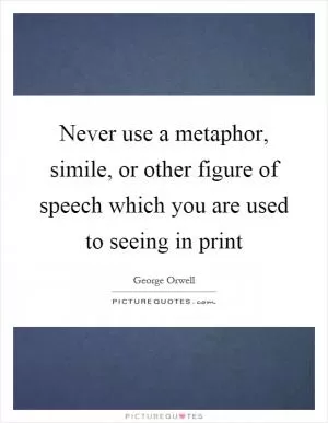 Never use a metaphor, simile, or other figure of speech which you are used to seeing in print Picture Quote #1