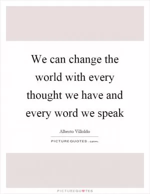 We can change the world with every thought we have and every word we speak Picture Quote #1