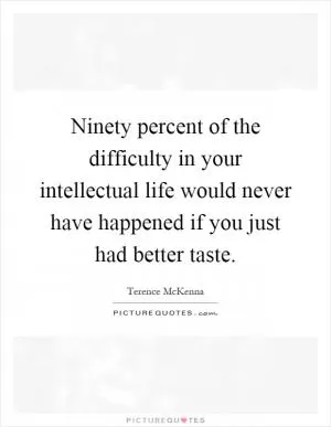 Ninety percent of the difficulty in your intellectual life would never have happened if you just had better taste Picture Quote #1