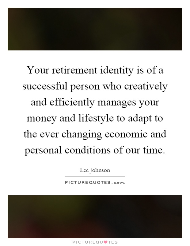 Your retirement identity is of a successful person who creatively and efficiently manages your money and lifestyle to adapt to the ever changing economic and personal conditions of our time Picture Quote #1