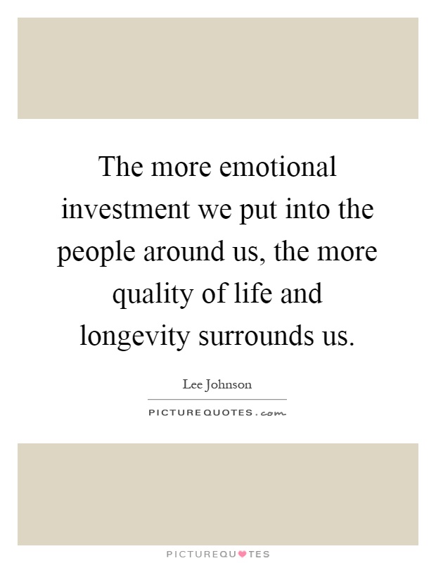 The more emotional investment we put into the people around us, the more quality of life and longevity surrounds us Picture Quote #1