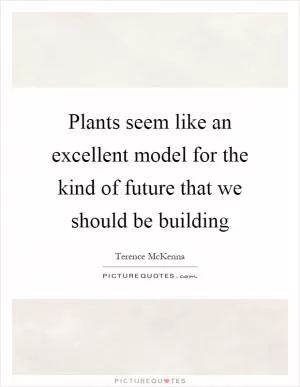 Plants seem like an excellent model for the kind of future that we should be building Picture Quote #1