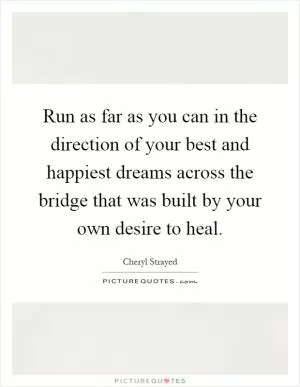Run as far as you can in the direction of your best and happiest dreams across the bridge that was built by your own desire to heal Picture Quote #1
