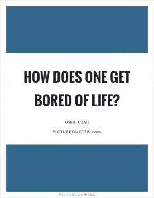 How does one get bored of life? Picture Quote #1