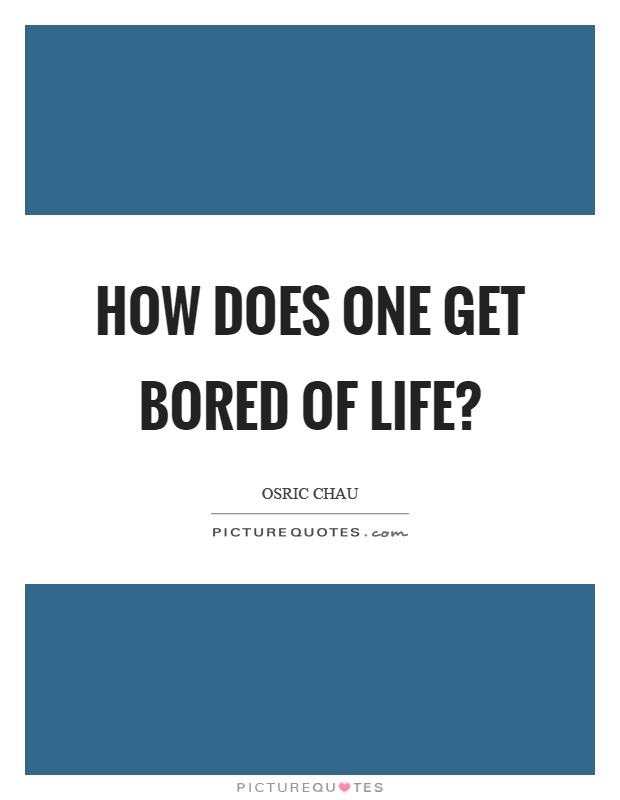 How does one get bored of life? Picture Quote #1