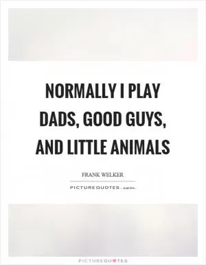 Normally I play dads, good guys, and little animals Picture Quote #1