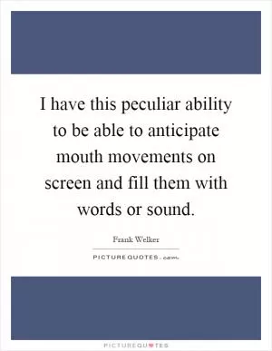 I have this peculiar ability to be able to anticipate mouth movements on screen and fill them with words or sound Picture Quote #1