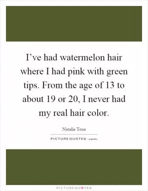 I’ve had watermelon hair where I had pink with green tips. From the age of 13 to about 19 or 20, I never had my real hair color Picture Quote #1