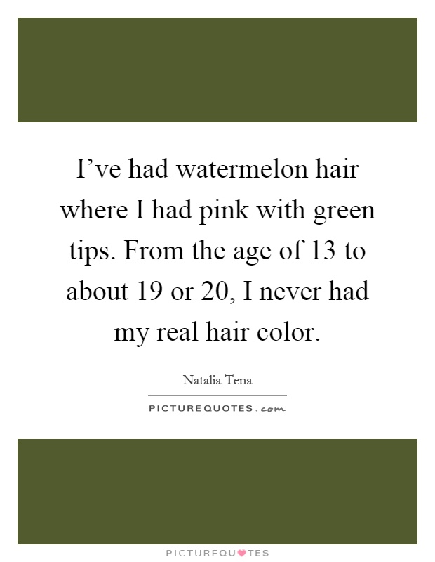 I've had watermelon hair where I had pink with green tips. From the age of 13 to about 19 or 20, I never had my real hair color Picture Quote #1