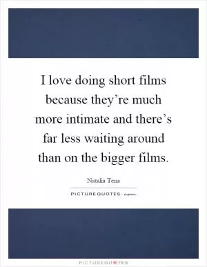 I love doing short films because they’re much more intimate and there’s far less waiting around than on the bigger films Picture Quote #1