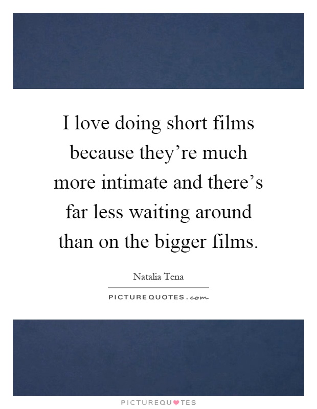 I love doing short films because they're much more intimate and there's far less waiting around than on the bigger films Picture Quote #1