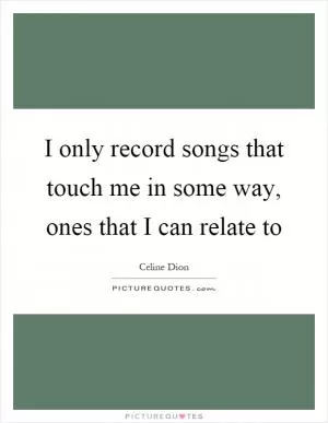 I only record songs that touch me in some way, ones that I can relate to Picture Quote #1