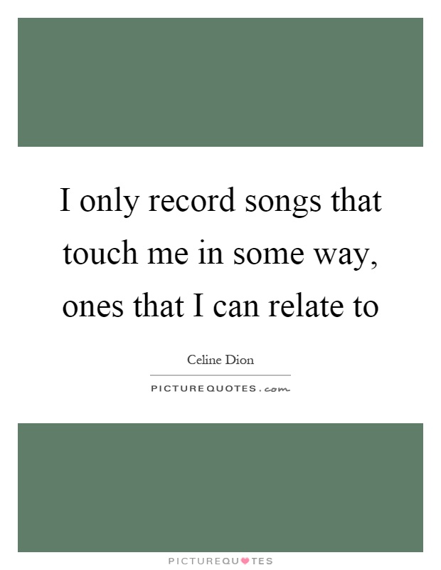 I only record songs that touch me in some way, ones that I can relate to Picture Quote #1