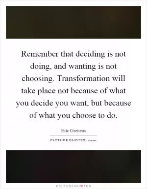 Remember that deciding is not doing, and wanting is not choosing. Transformation will take place not because of what you decide you want, but because of what you choose to do Picture Quote #1