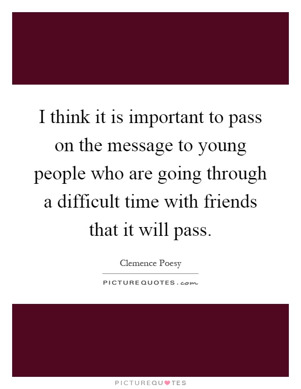I think it is important to pass on the message to young people who are going through a difficult time with friends that it will pass Picture Quote #1