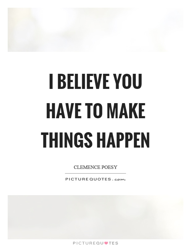 I believe you have to make things happen Picture Quote #1