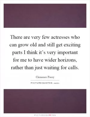 There are very few actresses who can grow old and still get exciting parts I think it’s very important for me to have wider horizons, rather than just waiting for calls Picture Quote #1