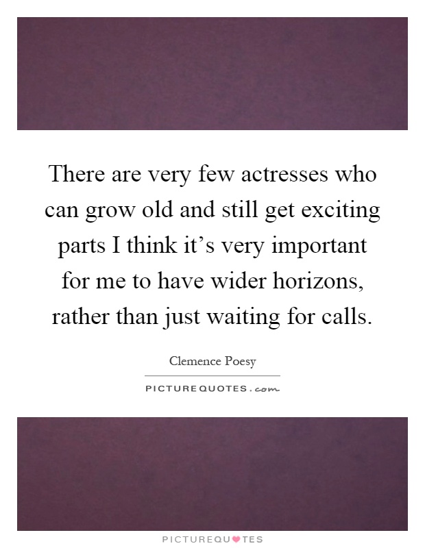 There are very few actresses who can grow old and still get exciting parts I think it's very important for me to have wider horizons, rather than just waiting for calls Picture Quote #1