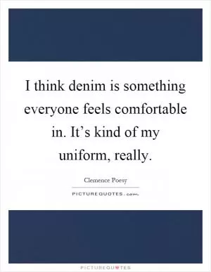 I think denim is something everyone feels comfortable in. It’s kind of my uniform, really Picture Quote #1